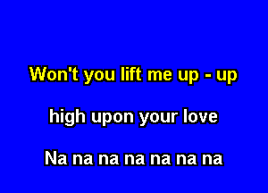 Won't you lift me up - up

high upon your love

Na na na na na na na