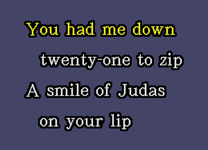 You had me down
twenty-one to zip

A smile of Judas

on your lip