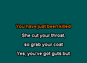 You havejust been killed
She cut your throat,

so grab your coat

Yes. you've got guts but