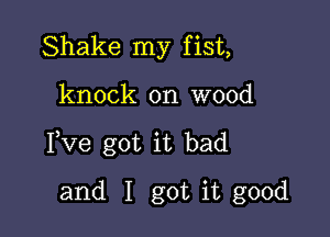 Shake my fist,

knock on wood

Fve got it bad

and I got it good