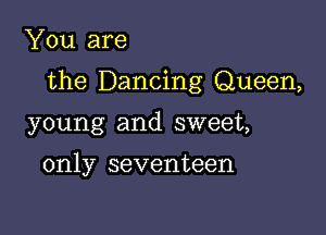 You are

the Dancing Queen,

young and sweet,

only seventeen