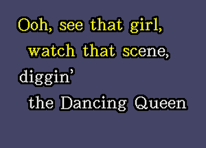 Ooh, see that girl,

watch that scene,

diggint

the Dancing Queen