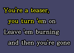 YouTe a teaser,

you turn ,em on

Leave ,em burning

and then youTe gone
