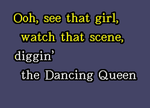 Ooh, see that girl,

watch that scene,

diggint

the Dancing Queen