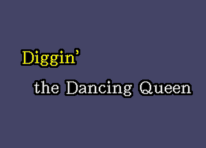 Diggin,

the Dancing Queen