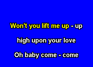 Won't you lift me up - up

high upon your love

Oh baby come - come