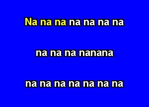 Na na na na na na na

na na na nanana

na na na na na na na