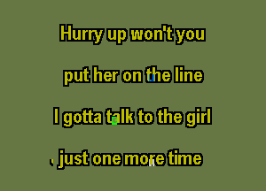 Hurry up won't you

put her on the line

I gotta talk to the girl

-just one muse time
