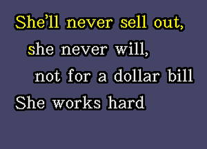 She,ll never sell out,

She never Will,

not for a dollar bill
She works hard