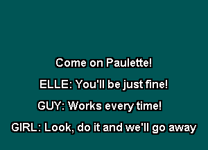 Come on Paulette!
ELLEz You'll bejust fine!
GUYz Works every time!

GIRLI Look, do it and we'll go away
