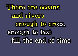 There are oceans
and rivers
enough to cross,

enough to last
till the end of time
