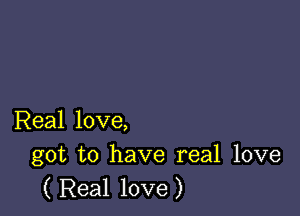 Real love,
got to have real love

( Real love )