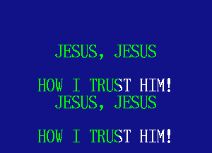 JESUS, JESUS

HOW I TRUST HIM!
JESUS, JESUS

HOW I TRUST HIM! l