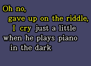 Oh no,
gave up on the riddle,
I cry just a little

when he plays piano
in the dark