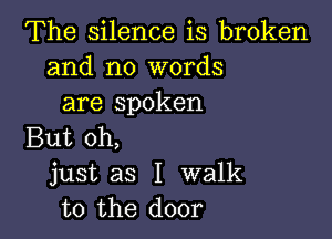 The silence is broken
and no words
are spoken

But oh,
just as I walk
to the door