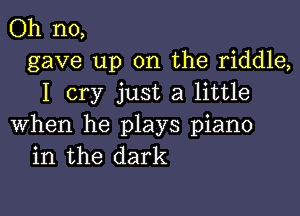 Oh no,
gave up on the riddle,
I cry just a little

when he plays piano
in the dark