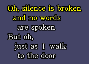 Oh, silence is broken
and no words
are spoken

But oh,
just as I walk
to the door