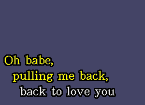 Oh babe,
pulling me back,
back to love you