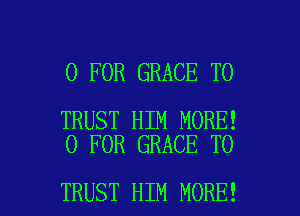 0 FOR GRACE T0

TRUST HIM MORE!
0 FOR GRACE TO

TRUST HIM MORE! I