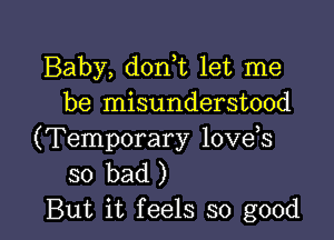 Baby, dorft let me
be misunderstood

(Temporary love s
so bad )
But it feels so good