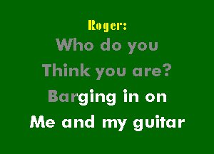 Rouerz

Who do you
Think you are?
Barging in on

Me and my guitar