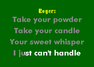 Ilogerz
Take your powder

Take your candle
Your sweet whisper

I just can? handle