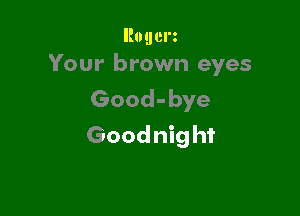 Rouerz
Your brown eyes

Good-bye

Goodnight