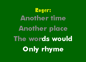 ltogcm
Another time

Another place

The words would
Only rhyme