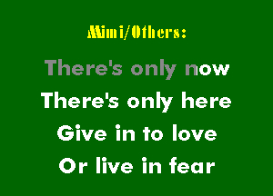 Mimimthcrm

There's only now

There's oniy here

Give in to love
Or live in fear
