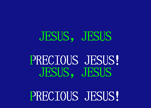 JESUS, JESUS

PRECIOUS JESUS!
JESUS, JESUS

PRECIOUS JESUS! l