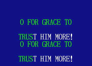 0 FOR GRACE T0

TRUST HIM MORE!
0 FOR GRACE TO

TRUST HIM MORE! I