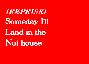 (REPRISE)
Someday I'll

Land in the
Nut house