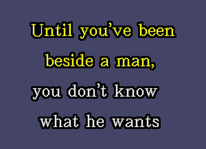 Until you,ve been

beside a man,

you d0n t know

What he wants