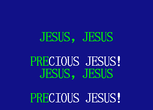 JESUS, JESUS

PRECIOUS JESUS!
JESUS, JESUS

PRECIOUS JESUS! l
