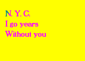N. Y. C.
I go years
Without you