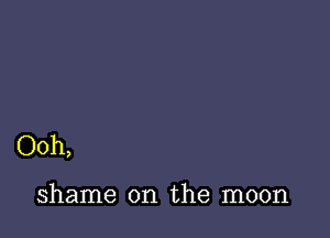 Ooh,

shame on the moon