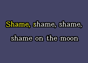 Shame, shame, shame,

shame on the moon