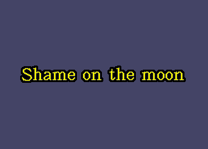 Shame on the moon