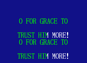 0 FOR GRACE T0

TRUST HIM MORE!
0 FOR GRACE TO

TRUST HIM MORE! I