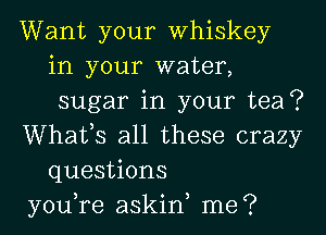Want your Whiskey
in your water,
sugar in your tea?

Whafs all these crazy
questions

you,re askiny me?