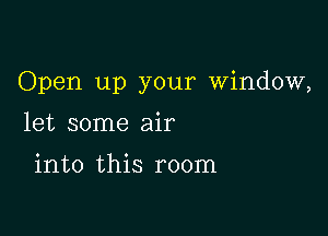 Open up your window,

let some air

into this room