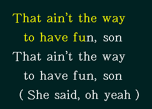 That aink the way
to have fun, son
That aini the way

to have fun, son

( She said, oh yeah ) l