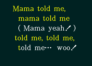 Mama told me,

mama told me
( Mama yeah! )

told me, told me,
told me W00!