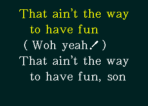 That aini the way
to have fun

( Woh yeah!)

That aim the way
to have fun, son