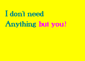 I dorft need
Anything but you!