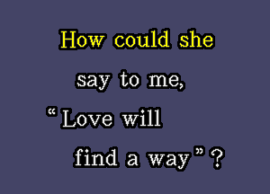 How could she
say to me,

t Love Will

find a way ?