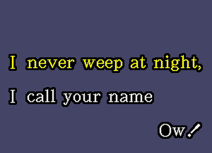 I never weep at night,

I call your name

wa'