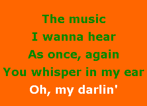 The music
I wanna hear
As once, again
You whisper in my ear