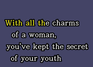 With all the charms
of a woman,

you Ve kept the secret

of your youth