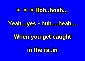 2)H0h..hoah...

Yeah...yes - huh... heah...

When you get caught

in the ra..in